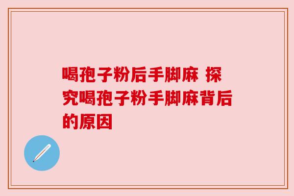 喝孢子粉后手脚麻 探究喝孢子粉手脚麻背后的原因