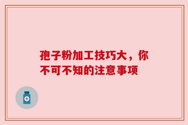孢子粉加工技巧大，你不可不知的注意事项