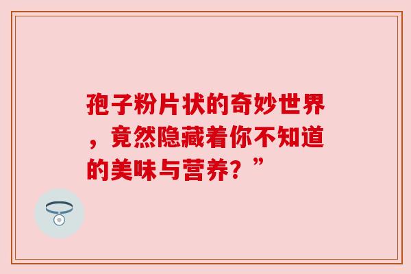 孢子粉片状的奇妙世界，竟然隐藏着你不知道的美味与营养？”