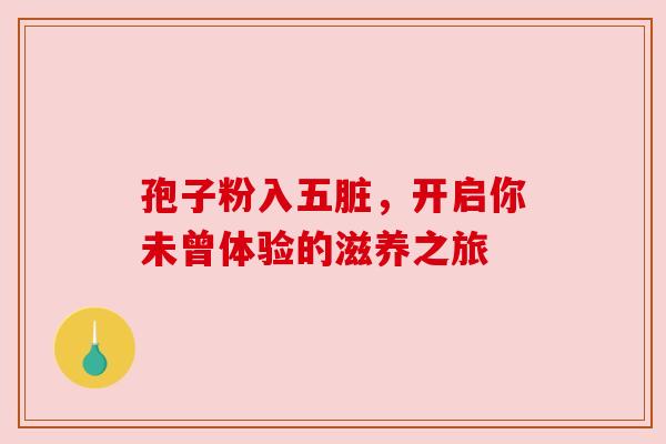 孢子粉入五脏,开启你未曾体验的滋养之旅 孢子粉入五脏,开启你未曾体验的滋养之旅