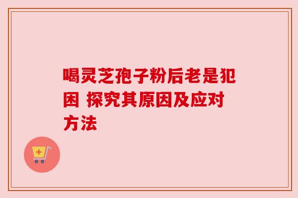喝灵芝孢子粉后老是犯困 探究其原因及应对方法