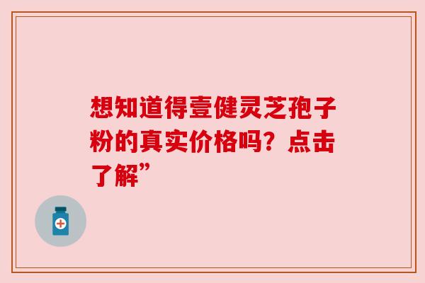 想知道得壹健灵芝孢子粉的真实价格吗？点击了解”