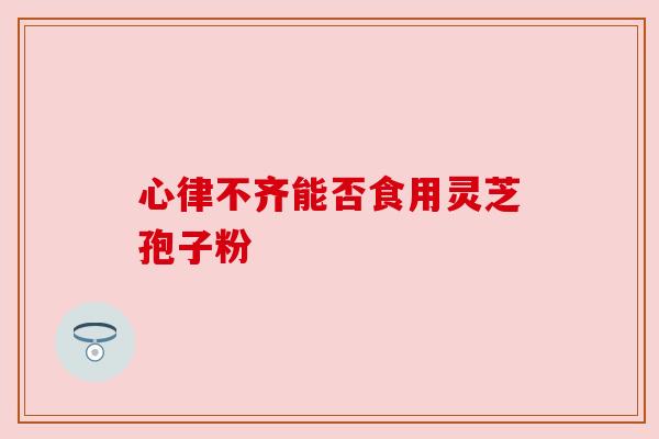 心律不齐能否食用灵芝孢子粉