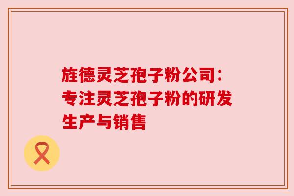 旌德灵芝孢子粉公司：专注灵芝孢子粉的研发生产与销售