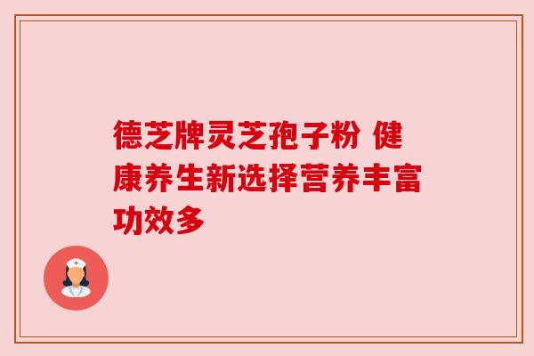 德芝牌灵芝孢子粉 健康养生新选择营养丰富功效多