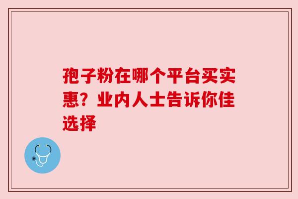 孢子粉在哪个平台买实惠?业内人士告诉你佳选择 孢子粉在哪个平台买实惠?业内人士告诉你佳选择