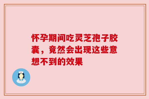 怀孕期间吃灵芝孢子胶囊，竟然会出现这些意想不到的效果