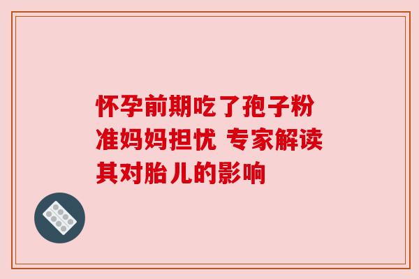 怀孕前期吃了孢子粉 准妈妈担忧 专家解读其对胎儿的影响 怀孕前期吃了孢子粉 准妈妈担忧 专家解读其对胎儿的影响