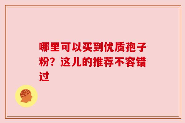 哪里可以买到优质孢子粉？这儿的推荐不容错过
