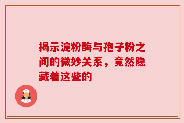 揭示淀粉酶与孢子粉之间的微妙关系，竟然隐藏着这些的