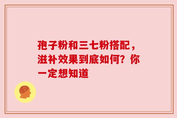 孢子粉和三七粉搭配,滋补效果到底如何?你一定想知道 孢子粉和三七粉搭配,滋补效果到底如何?你一定想知道