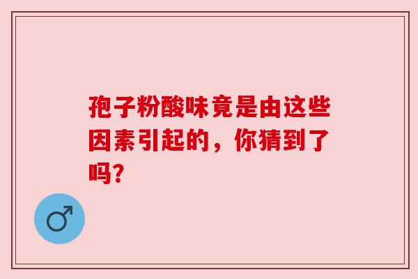孢子粉酸味竟是由这些因素引起的，你猜到了吗？