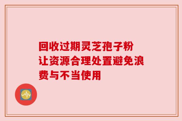 回收过期灵芝孢子粉 让资源合理处置避免浪费与不当使用