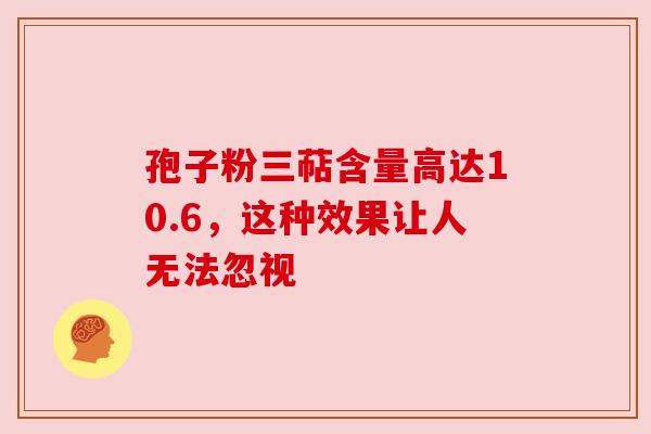孢子粉三萜含量高达10.6，这种效果让人无法忽视