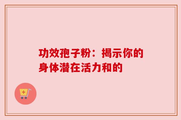 功效孢子粉：揭示你的身体潜在活力和的