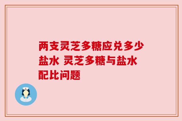 两支灵芝多糖应兑多少盐水 灵芝多糖与盐水配比问题