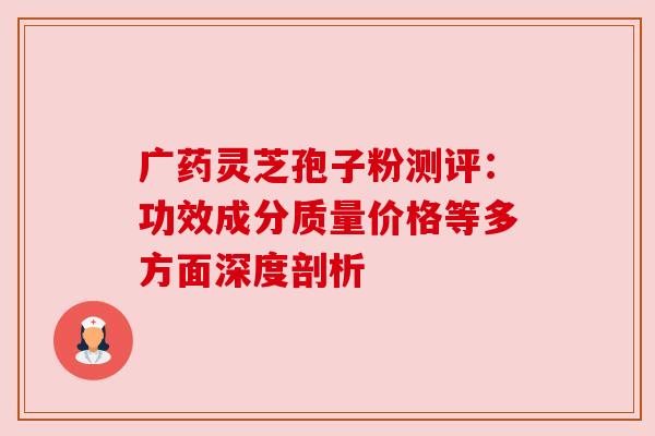 广药灵芝孢子粉测评：功效成分质量价格等多方面深度剖析