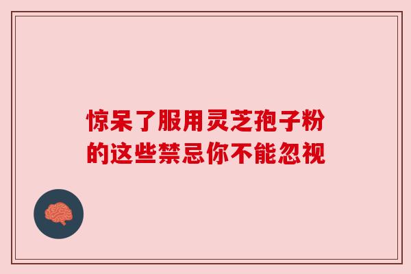 惊呆了服用灵芝孢子粉的这些禁忌你不能忽视