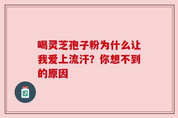 喝灵芝孢子粉为什么让我爱上流汗？你想不到的原因