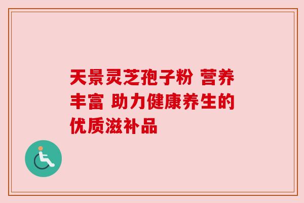 天景灵芝孢子粉 营养丰富 助力健康养生的优质滋补品
