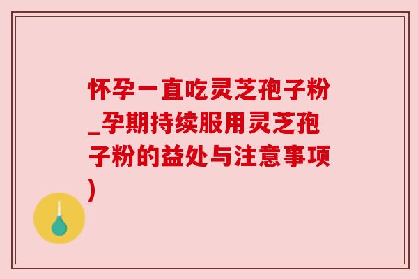 怀孕一直吃灵芝孢子粉_孕期持续服用灵芝孢子粉的益处与注意事项)