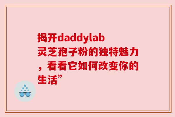 揭开daddylab灵芝孢子粉的独特魅力，看看它如何改变你的生活”