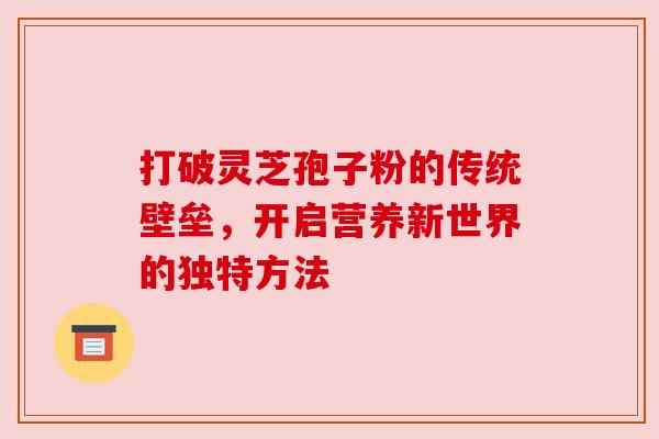 打破灵芝孢子粉的传统壁垒，开启营养新世界的独特方法