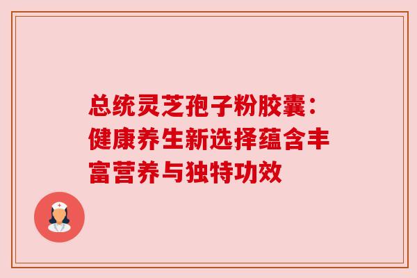 总统灵芝孢子粉胶囊：健康养生新选择蕴含丰富营养与独特功效