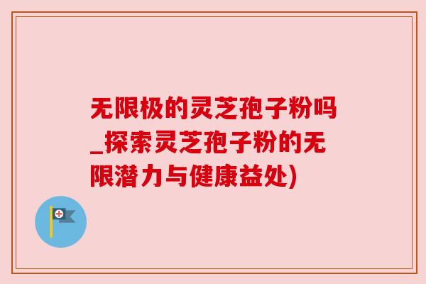无限极的灵芝孢子粉吗_探索灵芝孢子粉的无限潜力与健康益处)