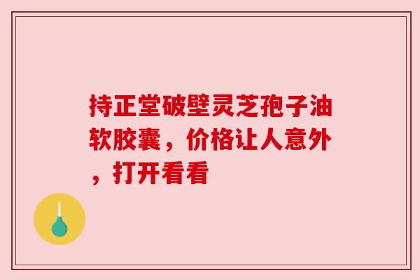 持正堂破壁灵芝孢子油软胶囊，价格让人意外，打开看看