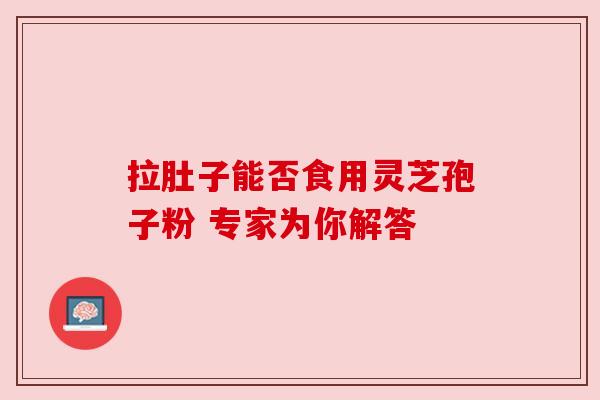 拉肚子能否食用灵芝孢子粉 专家为你解答