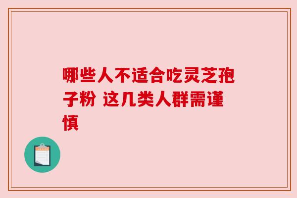 哪些人不适合吃灵芝孢子粉 这几类人群需谨慎