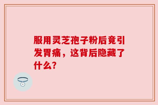 服用灵芝孢子粉后竟引发胃痛，这背后隐藏了什么？