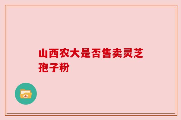 山西农大是否售卖灵芝孢子粉