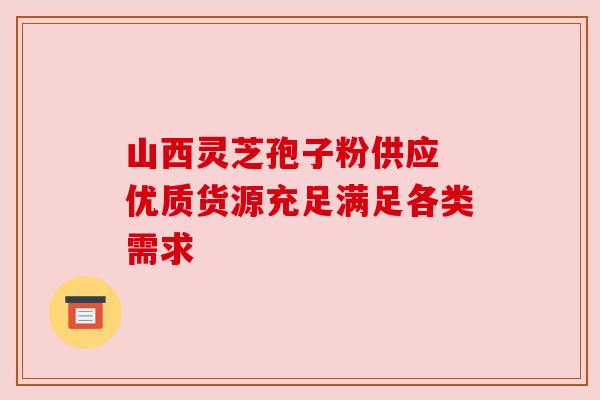 山西灵芝孢子粉供应 优质货源充足满足各类需求