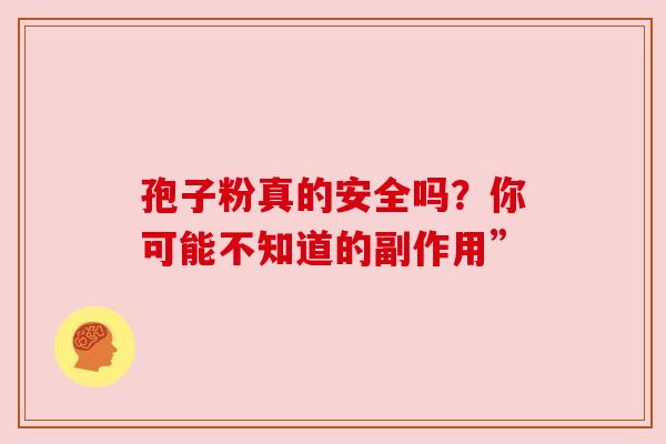 孢子粉真的安全吗？你可能不知道的副作用”