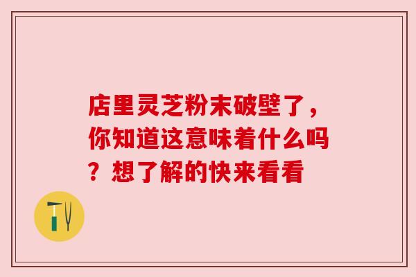 店里灵芝粉末破壁了，你知道这意味着什么吗？想了解的快来看看