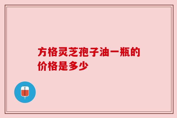方格灵芝孢子油一瓶的价格是多少