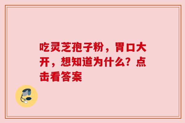 吃灵芝孢子粉,胃口大开,想知道为什么?点击看答案 吃灵芝孢子粉,胃口大开,想知道为什么?点击看答案