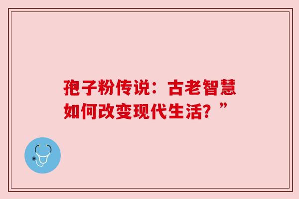 孢子粉传说：古老智慧如何改变现代生活？”
