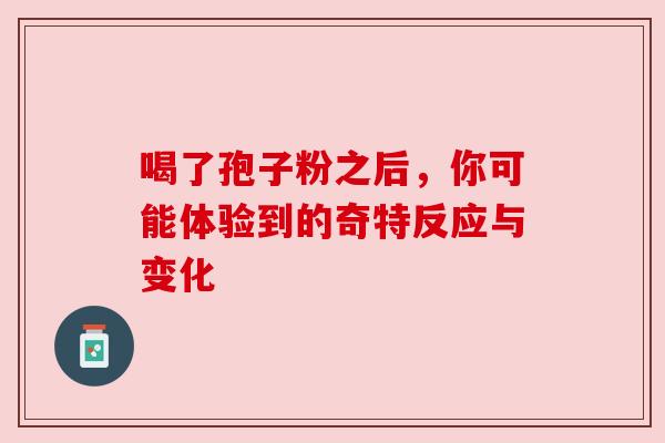 喝了孢子粉之后,你可能体验到的奇特反应与变化 喝了孢子粉之后,你可能体验到的奇特反应与变化