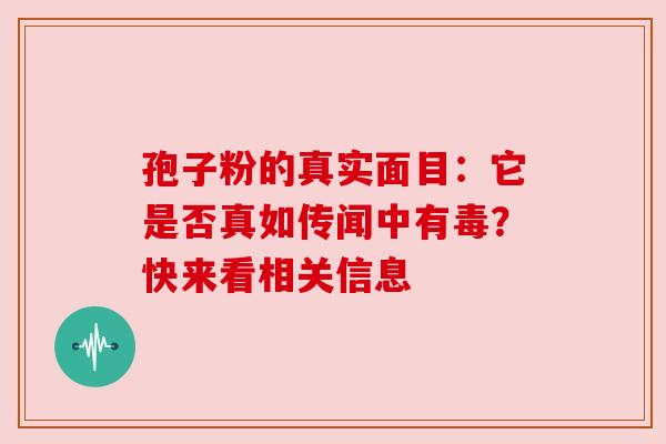 孢子粉的真实面目：它是否真如传闻中有毒？快来看相关信息