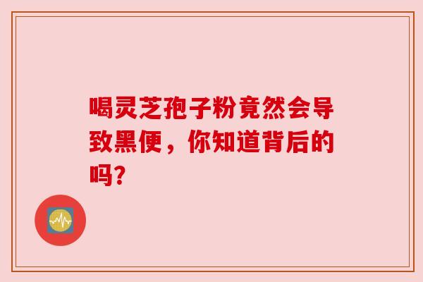喝灵芝孢子粉竟然会导致黑便，你知道背后的吗？