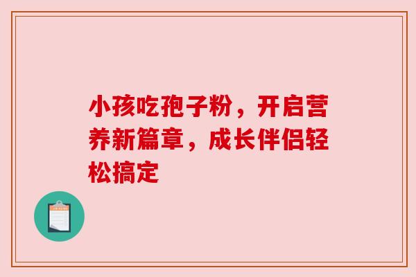 小孩吃孢子粉，开启营养新篇章，成长伴侣轻松搞定