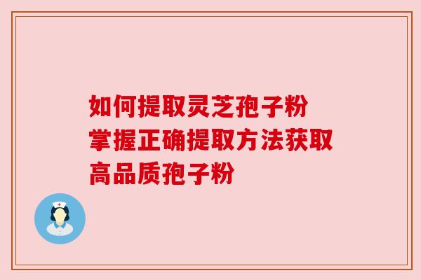 如何提取灵芝孢子粉 掌握正确提取方法获取高品质孢子粉