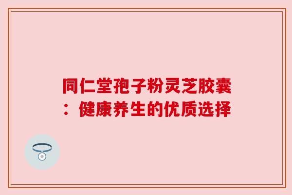 同仁堂孢子粉灵芝胶囊：健康养生的优质选择