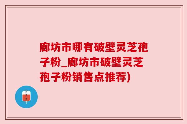 廊坊市哪有破壁灵芝孢子粉_廊坊市破壁灵芝孢子粉销售点推荐)