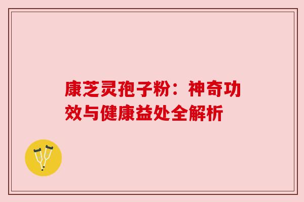 康芝灵孢子粉：神奇功效与健康益处全解析