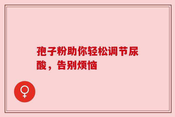 孢子粉助你轻松调节尿酸，告别烦恼