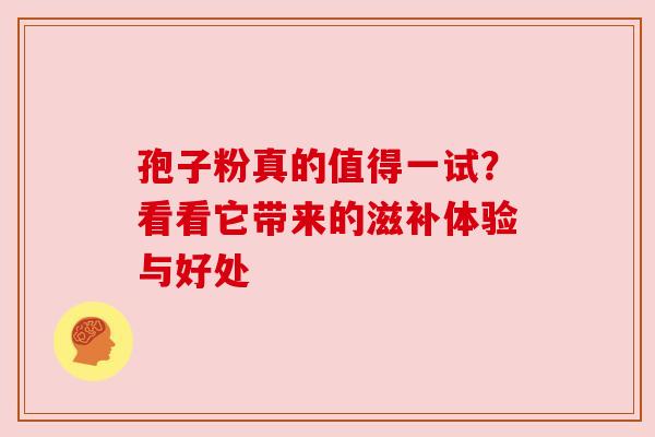 孢子粉真的值得一试?看看它带来的滋补体验与好处 孢子粉真的值得一试?看看它带来的滋补体验与好处